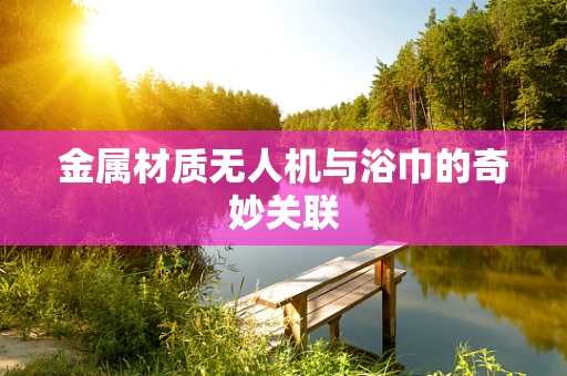 金属材质无人机与浴巾的奇妙关联