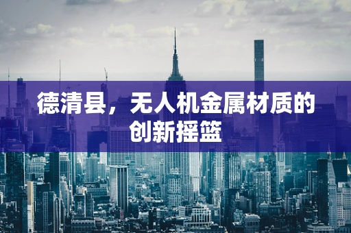 德清县，无人机金属材质的创新摇篮