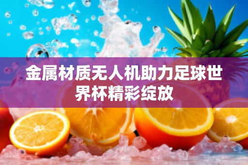 金属材质无人机助力足球世界杯精彩绽放