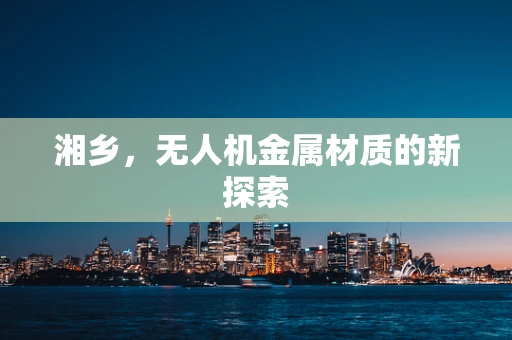 湘乡，无人机金属材质的新探索