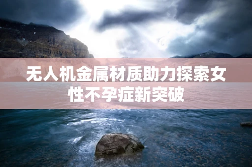 无人机金属材质助力探索女性不孕症新突破