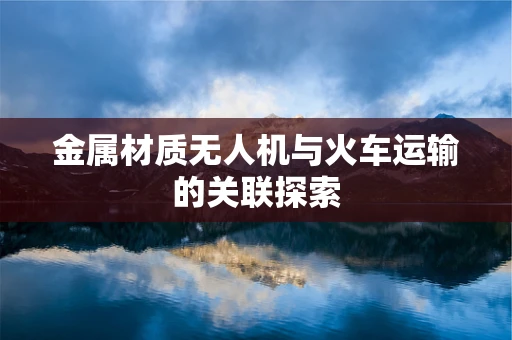 金属材质无人机与火车运输的关联探索