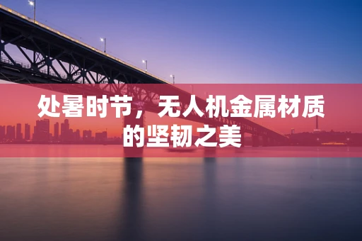 处暑时节，无人机金属材质的坚韧之美