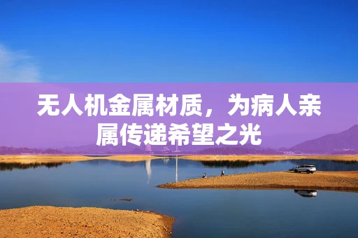 无人机金属材质，为病人亲属传递希望之光