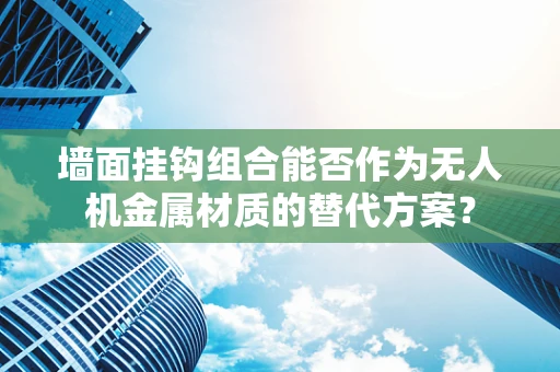 墙面挂钩组合能否作为无人机金属材质的替代方案？