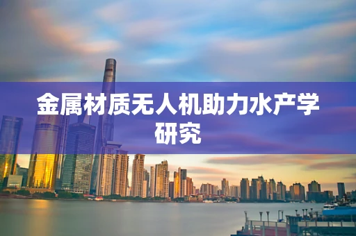 金属材质无人机助力水产学研究