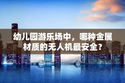 幼儿园游乐场中，哪种金属材质的无人机最安全？