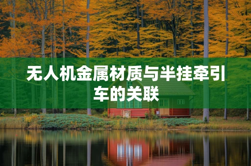 无人机金属材质与半挂牵引车的关联