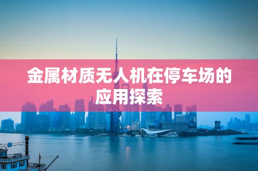 金属材质无人机在停车场的应用探索