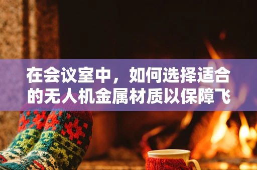 在会议室中，如何选择适合的无人机金属材质以保障飞行安全与静音？