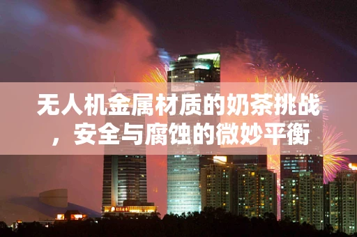 无人机金属材质的奶茶挑战，安全与腐蚀的微妙平衡