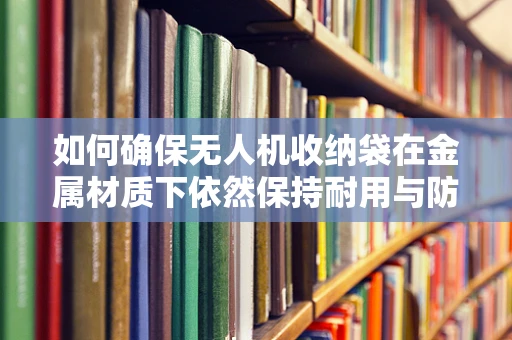如何确保无人机收纳袋在金属材质下依然保持耐用与防潮？