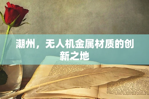 潮州，无人机金属材质的创新之地