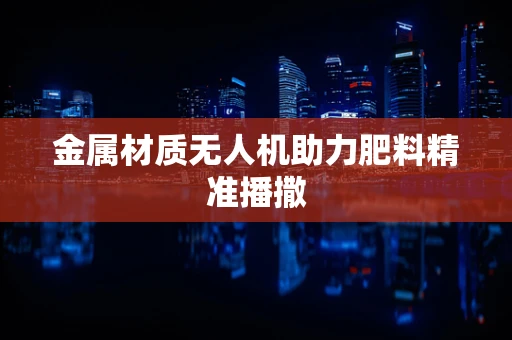 金属材质无人机助力肥料精准播撒
