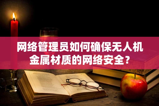 网络管理员如何确保无人机金属材质的网络安全？