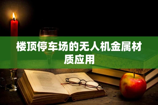 楼顶停车场的无人机金属材质应用