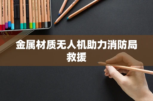 金属材质无人机助力消防局救援