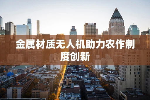 金属材质无人机助力农作制度创新