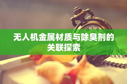 无人机金属材质与除臭剂的关联探索