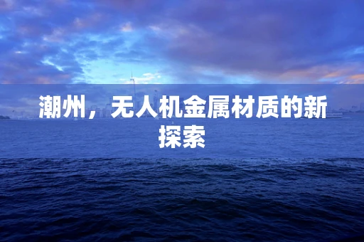 潮州，无人机金属材质的新探索
