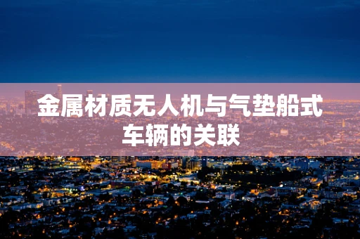 金属材质无人机与气垫船式车辆的关联