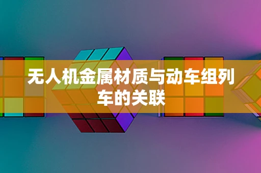 无人机金属材质与动车组列车的关联