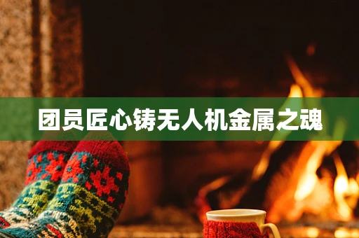 团员匠心铸无人机金属之魂