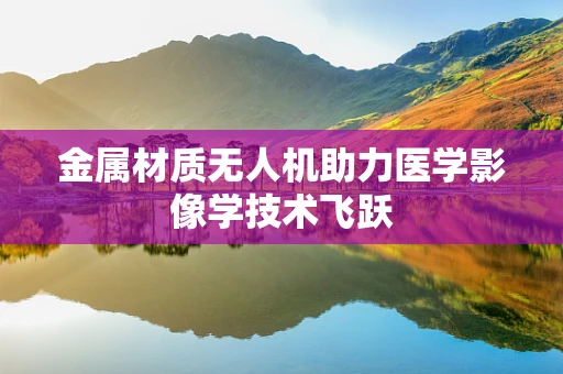 金属材质无人机助力医学影像学技术飞跃