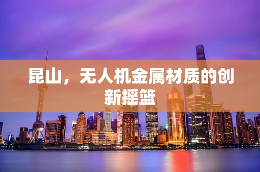 昆山，无人机金属材质的创新摇篮