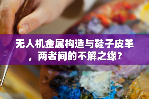 无人机金属构造与鞋子皮革，两者间的不解之缘？