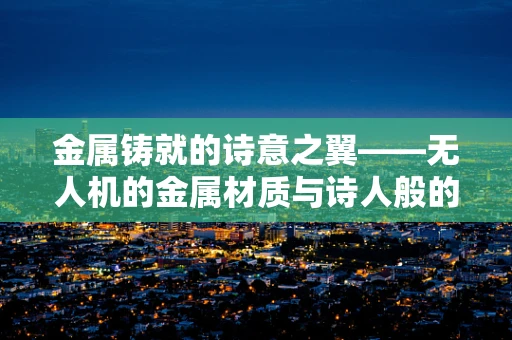 金属铸就的诗意之翼——无人机的金属材质与诗人般的灵动
