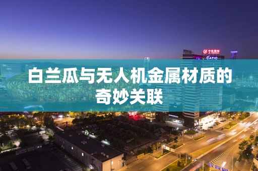 白兰瓜与无人机金属材质的奇妙关联
