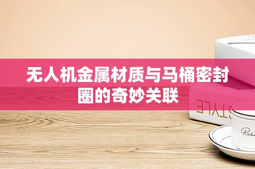 无人机金属材质与马桶密封圈的奇妙关联