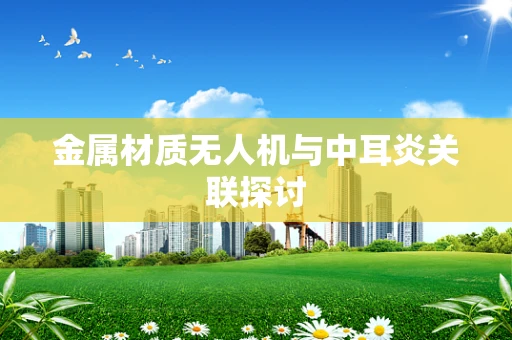 金属材质无人机与中耳炎关联探讨