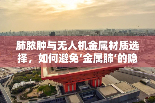 肺脓肿与无人机金属材质选择，如何避免‘金属肺’的隐患？