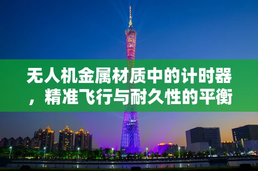无人机金属材质中的计时器，精准飞行与耐久性的平衡点？