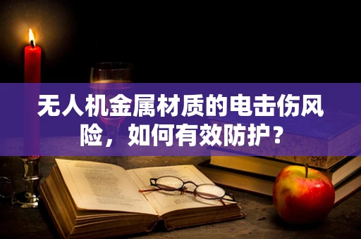 无人机金属材质的电击伤风险，如何有效防护？