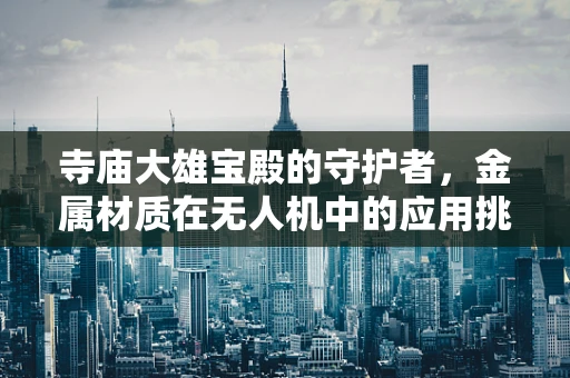 寺庙大雄宝殿的守护者，金属材质在无人机中的应用挑战