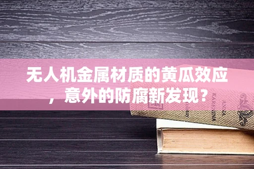 无人机金属材质的黄瓜效应，意外的防腐新发现？