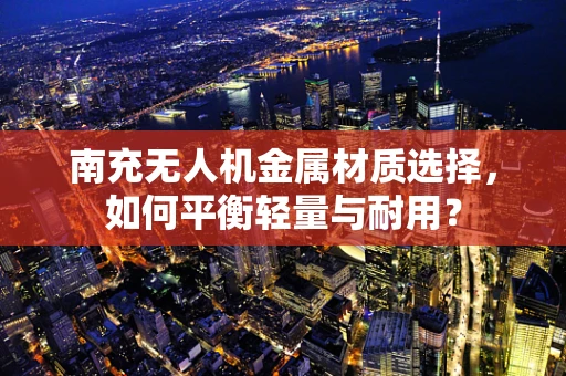 南充无人机金属材质选择，如何平衡轻量与耐用？