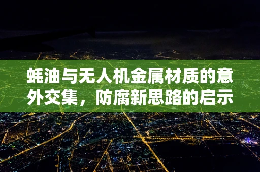 蚝油与无人机金属材质的意外交集，防腐新思路的启示？