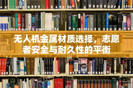 无人机金属材质选择，志愿者安全与耐久性的平衡