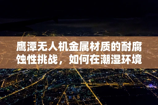 鹰潭无人机金属材质的耐腐蚀性挑战，如何在潮湿环境中保持飞行稳定？