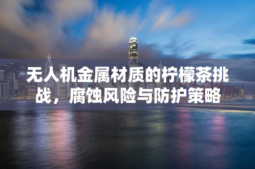 无人机金属材质的柠檬茶挑战，腐蚀风险与防护策略