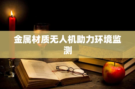 金属材质无人机助力环境监测