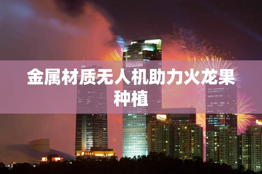 金属材质无人机助力火龙果种植
