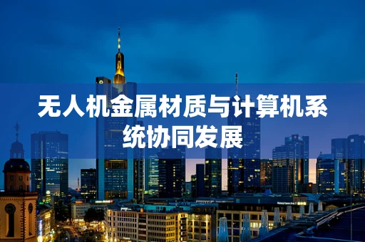 无人机金属材质与计算机系统协同发展
