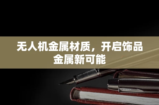 无人机金属材质，开启饰品金属新可能