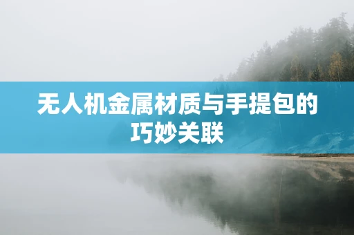 无人机金属材质与手提包的巧妙关联