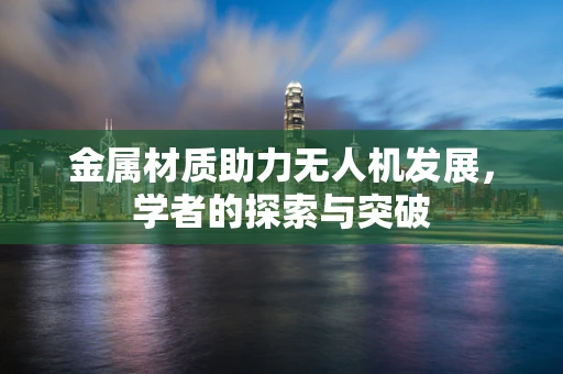 金属材质助力无人机发展，学者的探索与突破